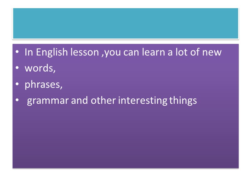 In English lesson ,you can learn a lot of new  words,  phrases,